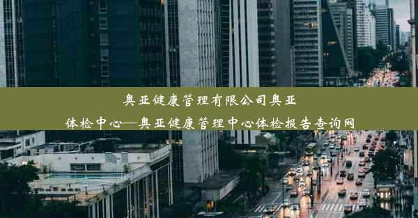 奥亚健康管理有限公司奥亚体检中心—奥亚健康管理中心体检报告查询网