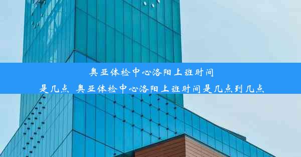 奥亚体检中心洛阳上班时间是几点_奥亚体检中心洛阳上班时间是几点到几点