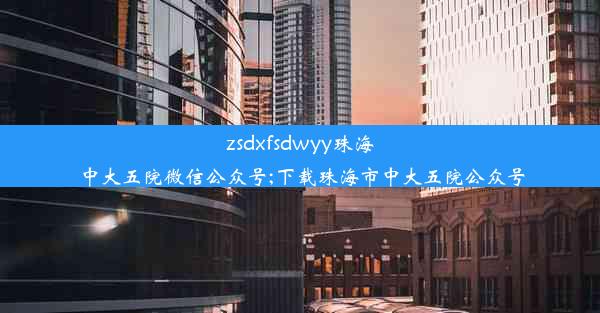 zsdxfsdwyy珠海中大五院微信公众号;下载珠海市中大五院公众号