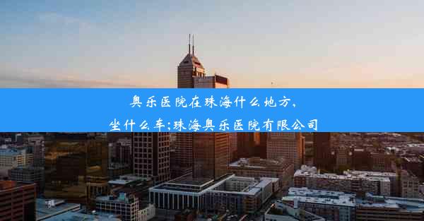 奥乐医院在珠海什么地方,坐什么车;珠海奥乐医院有限公司