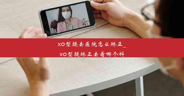 xo型腿去医院怎么矫正_xo型腿矫正去看哪个科