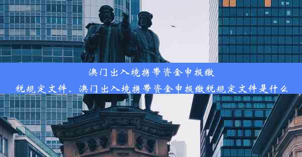 澳门出入境携带资金申报缴税规定文件、澳门出入境携带资金申报缴税规定文件是什么