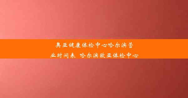 奥亚健康体检中心哈尔滨营业时间表_哈尔滨欧亚体检中心