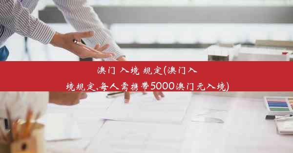 澳门 入境 规定(澳门入境规定,每人需携带5000澳门元入境)