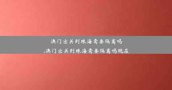 澳门出关到珠海需要隔离吗,澳门出关到珠海需要隔离吗现在