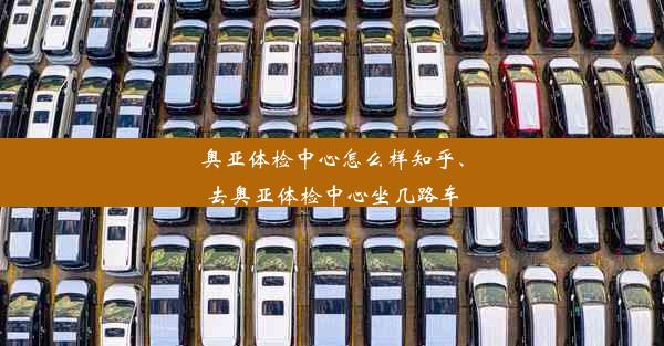 奥亚体检中心怎么样知乎、去奥亚体检中心坐几路车