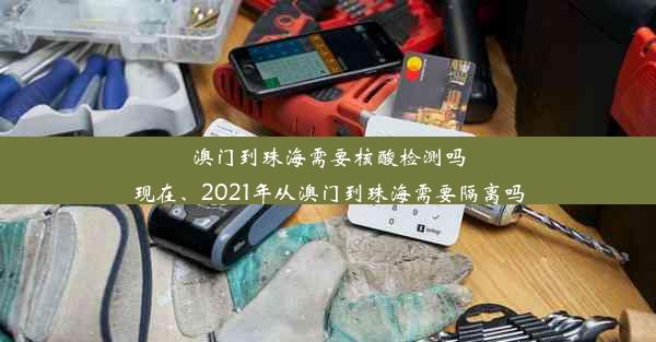 澳门到珠海需要核酸检测吗现在、2021年从澳门到珠海需要隔离吗