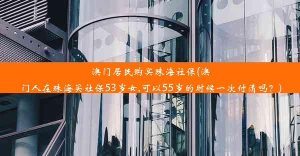 澳门居民购买珠海社保(澳门人在珠海买社保53岁女,可以55岁的时候一次付清吗？)