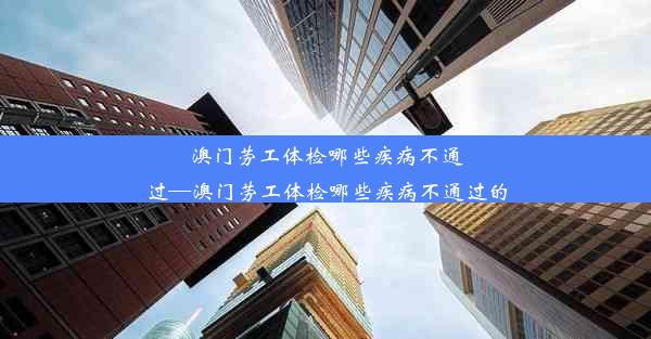 澳门劳工体检哪些疾病不通过—澳门劳工体检哪些疾病不通过的