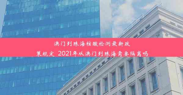 澳门到珠海核酸检测最新政策规定_2021年从澳门到珠海需要隔离吗