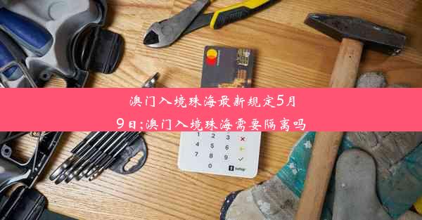 澳门入境珠海最新规定5月9日;澳门入境珠海需要隔离吗