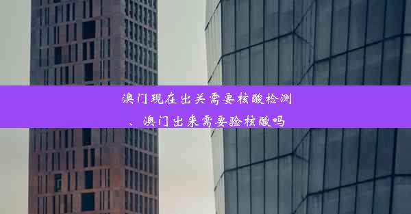 澳门现在出关需要核酸检测、澳门出来需要验核酸吗