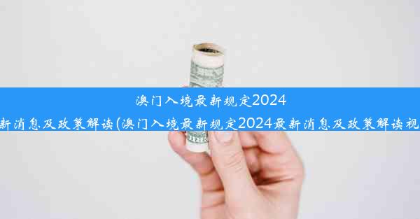 澳门入境最新规定2024最新消息及政策解读(澳门入境最新规定2024最新消息及政策解读视频)