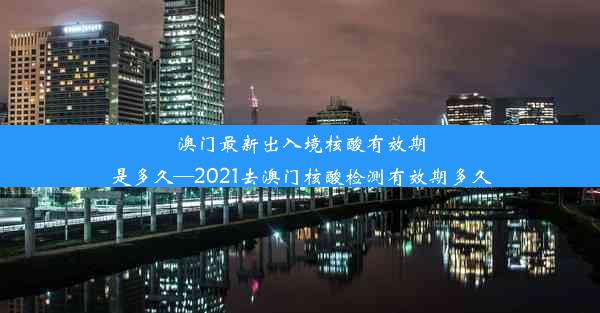 澳门最新出入境核酸有效期是多久—2021去澳门核酸检测有效期多久