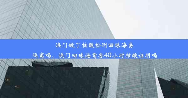 澳门做了核酸检测回珠海要隔离吗、澳门回珠海需要48小时核酸证明吗