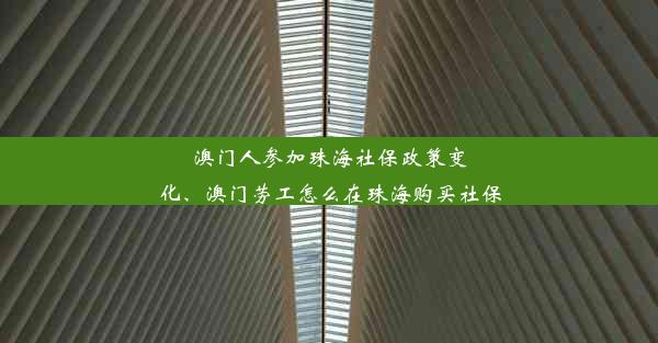 澳门人参加珠海社保政策变化、澳门劳工怎么在珠海购买社保