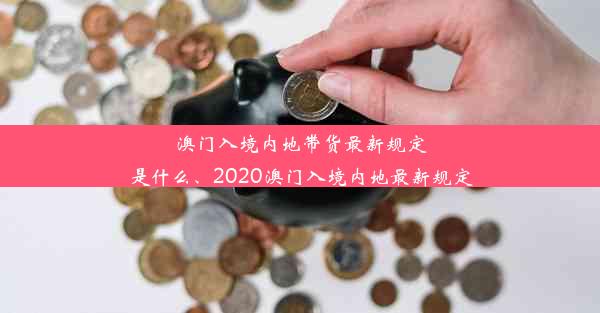 澳门入境内地带货最新规定是什么、2020澳门入境内地最新规定