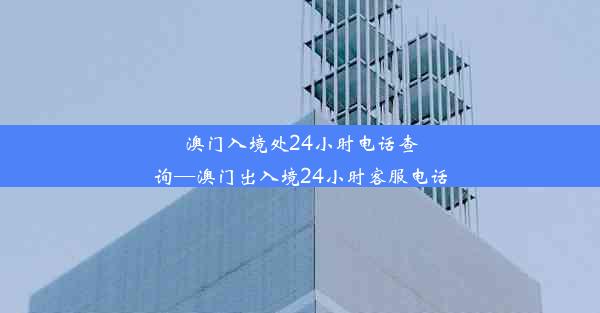 澳门入境处24小时电话查询—澳门出入境24小时客服电话