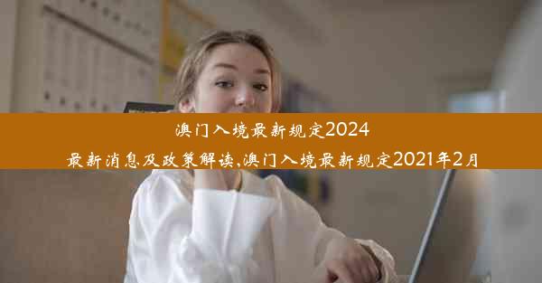 澳门入境最新规定2024最新消息及政策解读,澳门入境最新规定2021年2月