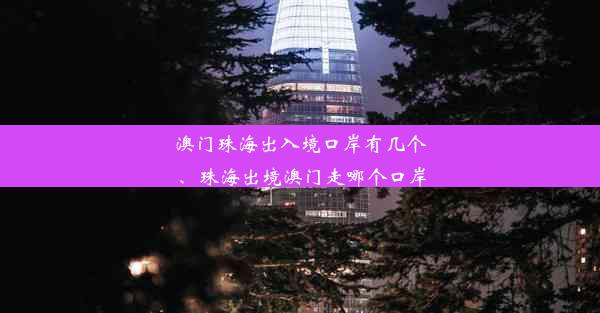 澳门珠海出入境口岸有几个、珠海出境澳门走哪个口岸