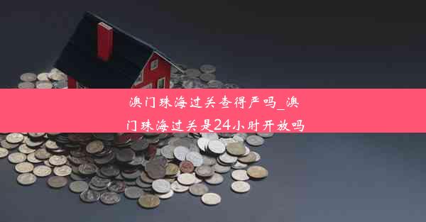 澳门珠海过关查得严吗_澳门珠海过关是24小时开放吗