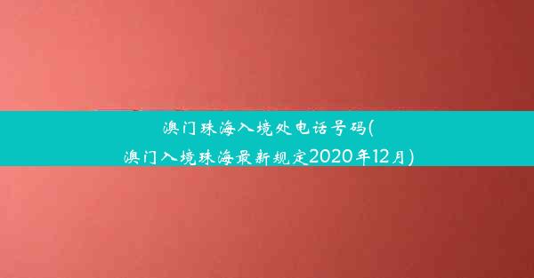 澳门珠海入境处电话号码(澳门入境珠海最新规定2020年12月)