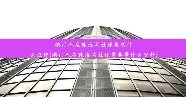 澳门人在珠海买社保要求什么证件(澳门人在珠海买社保需要带什么资料)