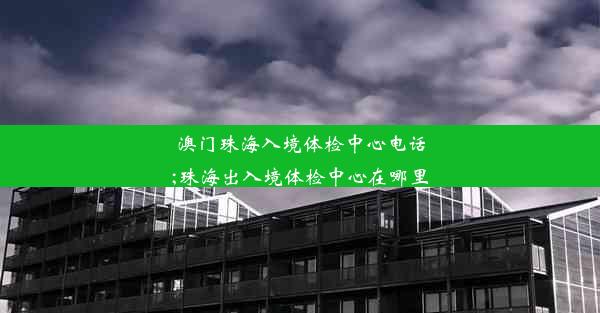 澳门珠海入境体检中心电话;珠海出入境体检中心在哪里