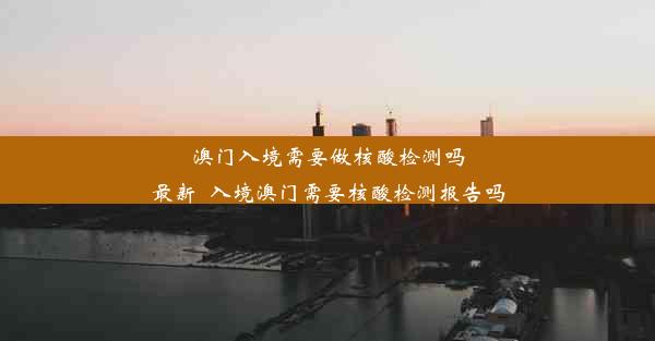 澳门入境需要做核酸检测吗最新_入境澳门需要核酸检测报告吗