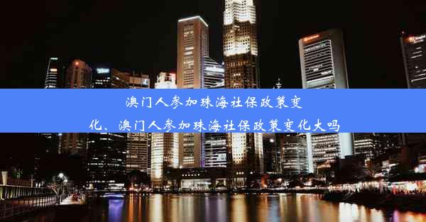 澳门人参加珠海社保政策变化、澳门人参加珠海社保政策变化大吗