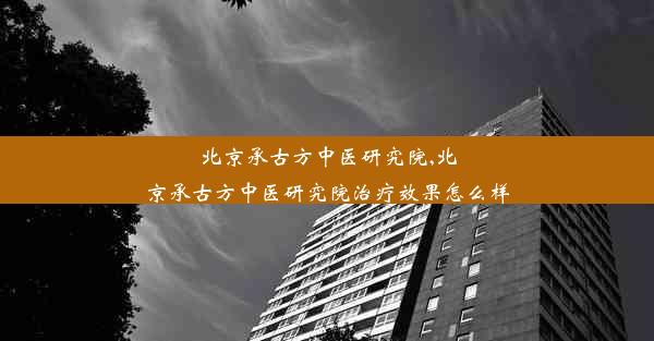 北京承古方中医研究院,北京承古方中医研究院治疗效果怎么样