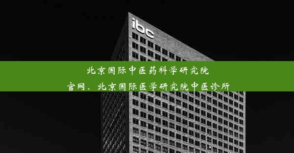 北京国际中医药科学研究院官网、北京国际医学研究院中医诊所