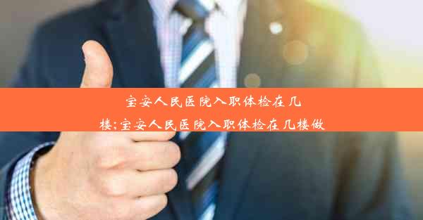 宝安人民医院入职体检在几楼;宝安人民医院入职体检在几楼做