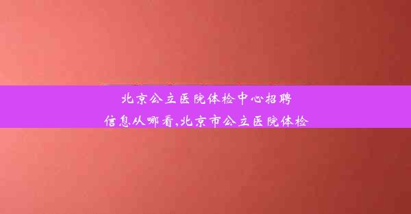 北京公立医院体检中心招聘信息从哪看,北京市公立医院体检