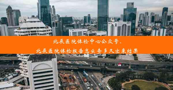 北辰医院体检中心公众号、北辰医院体检报告怎么查多久出来结果