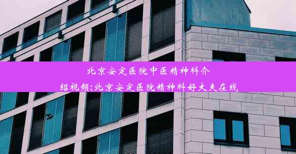 北京安定医院中医精神科介绍视频;北京安定医院精神科好大夫在线