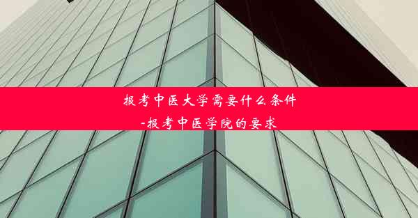 报考中医大学需要什么条件-报考中医学院的要求