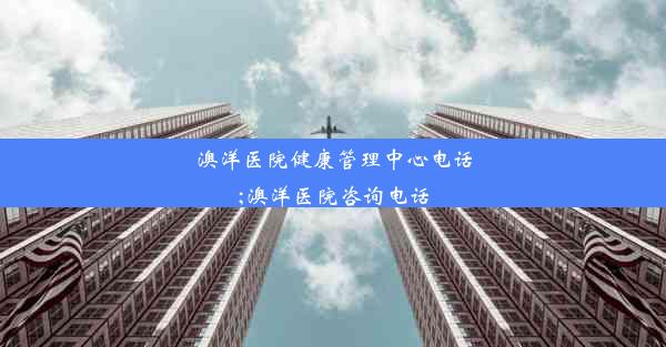 澳洋医院健康管理中心电话;澳洋医院咨询电话