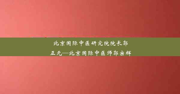 北京国际中医研究院院长郭正元—北京国际中医师郭宗辉