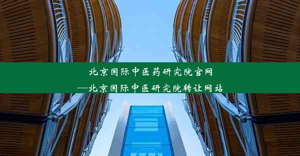 北京国际中医药研究院官网—北京国际中医研究院转让网站