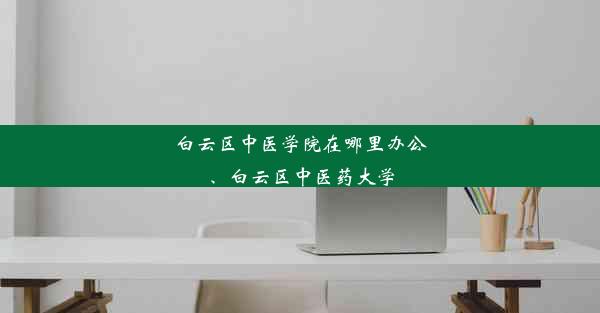 白云区中医学院在哪里办公、白云区中医药大学