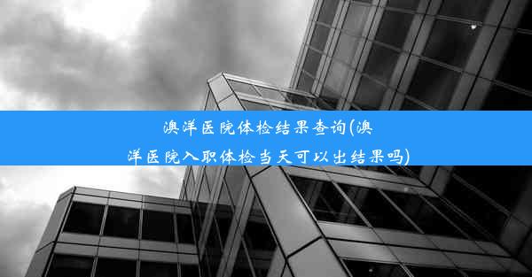 澳洋医院体检结果查询(澳洋医院入职体检当天可以出结果吗)