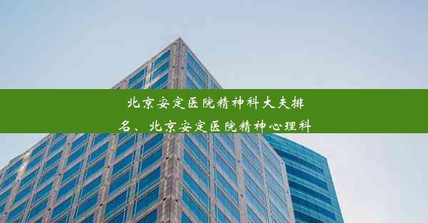 北京安定医院精神科大夫排名、北京安定医院精神心理科