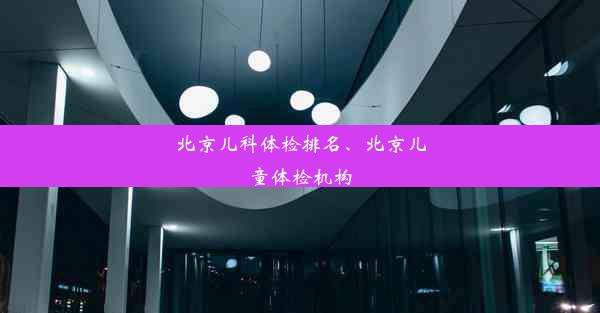 北京儿科体检排名、北京儿童体检机构