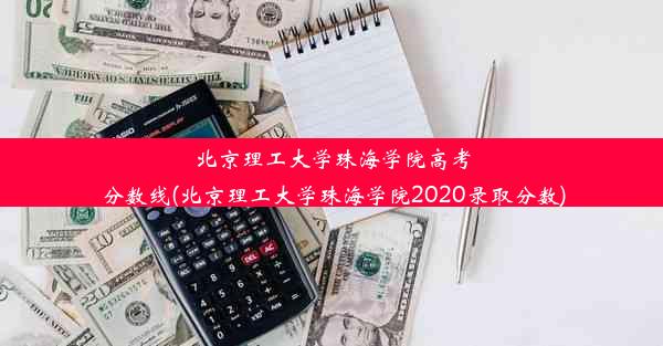 北京理工大学珠海学院高考分数线(北京理工大学珠海学院2020录取分数)