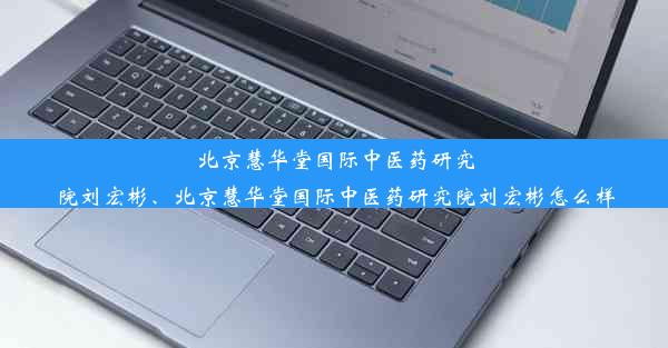 北京慧华堂国际中医药研究院刘宏彬、北京慧华堂国际中医药研究院刘宏彬怎么样