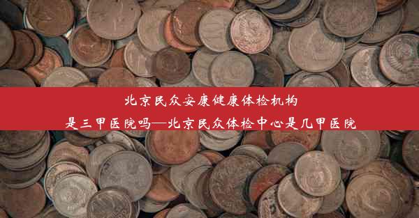 北京民众安康健康体检机构是三甲医院吗—北京民众体检中心是几甲医院