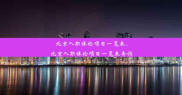 北京入职体检项目一览表、北京入职体检项目一览表查询