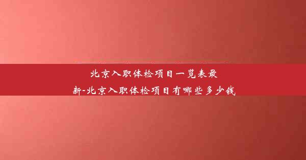 北京入职体检项目一览表最新-北京入职体检项目有哪些多少钱