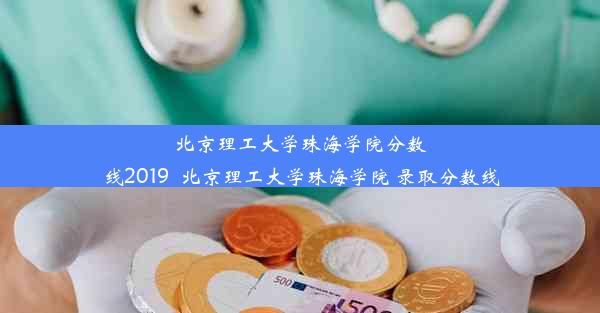 北京理工大学珠海学院分数线2019_北京理工大学珠海学院 录取分数线